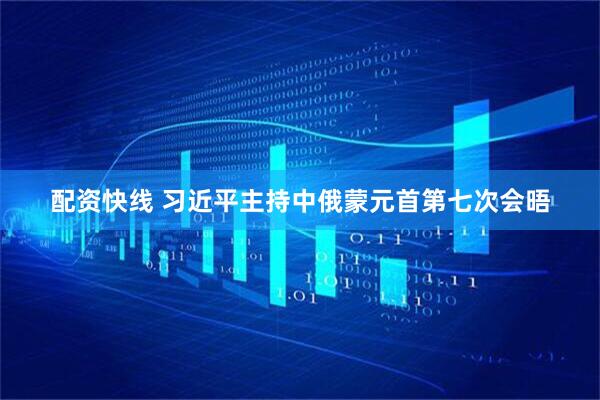 配资快线 习近平主持中俄蒙元首第七次会晤