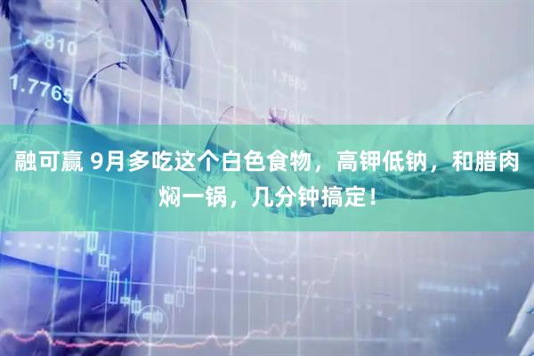 融可赢 9月多吃这个白色食物，高钾低钠，和腊肉焖一锅，几分钟搞定！