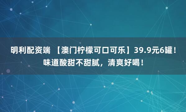 明利配资端 【澳门柠檬可口可乐】39.9元6罐！味道酸甜不甜腻，清爽好喝！