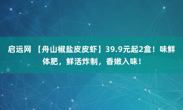 启远网 【舟山椒盐皮皮虾】39.9元起2盒！味鲜体肥，鲜活炸制，香嫩入味！