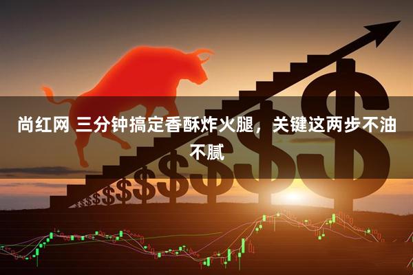 尚红网 三分钟搞定香酥炸火腿，关键这两步不油不腻