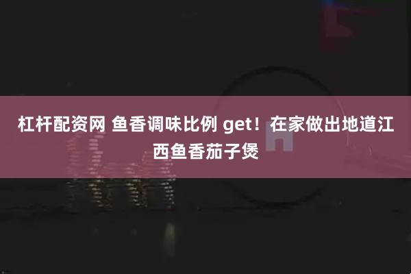 杠杆配资网 鱼香调味比例 get！在家做出地道江西鱼香茄子煲