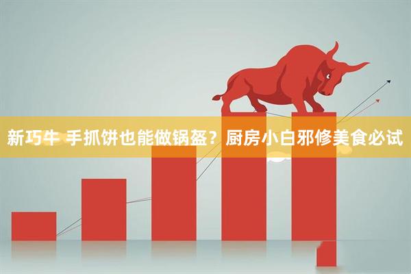 新巧牛 手抓饼也能做锅盔？厨房小白邪修美食必试