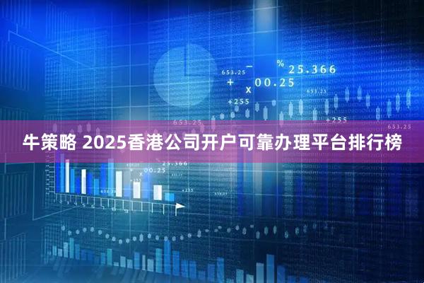牛策略 2025香港公司开户可靠办理平台排行榜