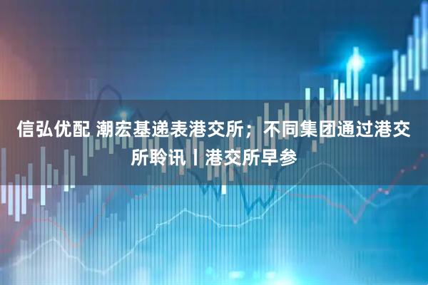 信弘优配 潮宏基递表港交所；不同集团通过港交所聆讯丨港交所早参