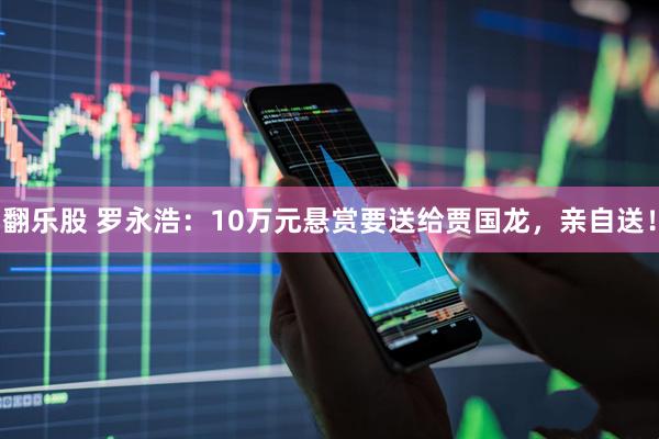 翻乐股 罗永浩：10万元悬赏要送给贾国龙，亲自送！