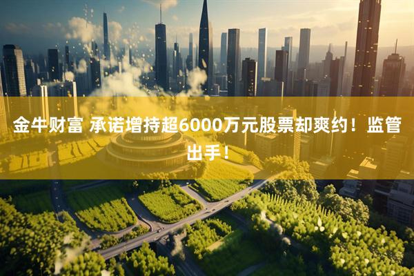 金牛财富 承诺增持超6000万元股票却爽约！监管出手！