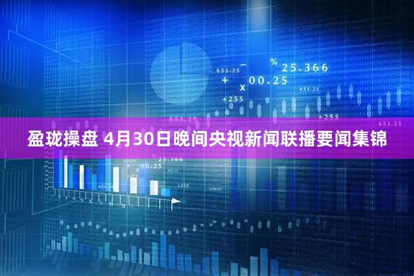 盈珑操盘 4月30日晚间央视新闻联播要闻集锦