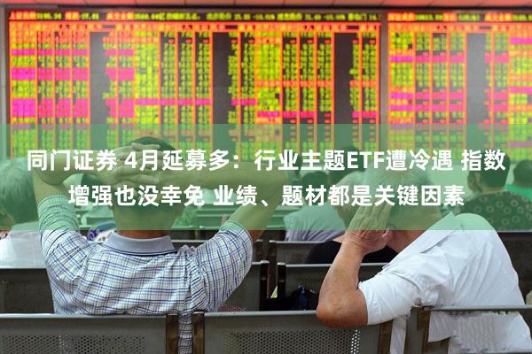 同门证券 4月延募多：行业主题ETF遭冷遇 指数增强也没幸免 业绩、题材都是关键因素