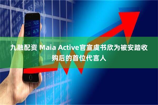 九融配资 Maia Active官宣虞书欣为被安踏收购后的首位代言人