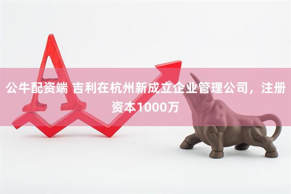 公牛配资端 吉利在杭州新成立企业管理公司，注册资本1000万