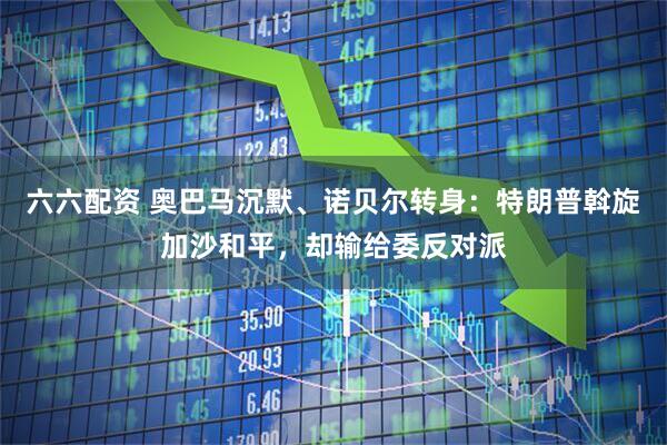 六六配资 奥巴马沉默、诺贝尔转身：特朗普斡旋加沙和平，却输给委反对派