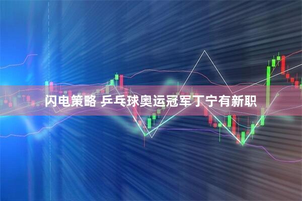 闪电策略 乒乓球奥运冠军丁宁有新职