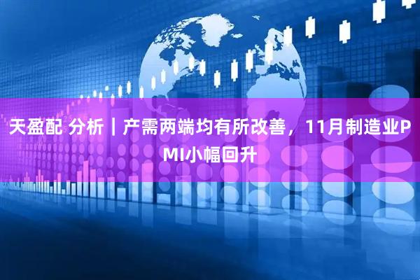 天盈配 分析｜产需两端均有所改善，11月制造业PMI小幅回升