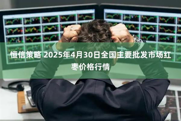 恒信策略 2025年4月30日全国主要批发市场红枣价格行情