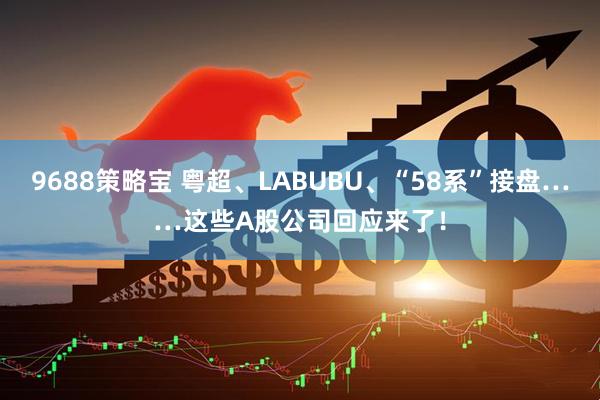 9688策略宝 粤超、LABUBU、“58系”接盘……这些A股公司回应来了!