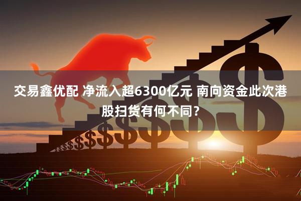 交易鑫优配 净流入超6300亿元 南向资金此次港股扫货有何不同？